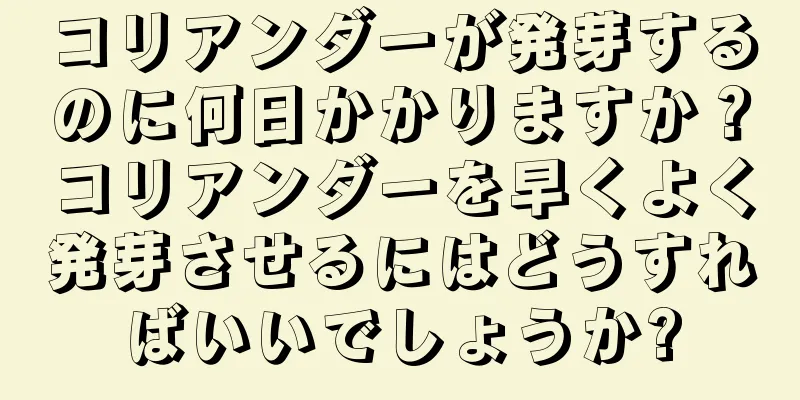 コリアンダーが発芽するのに何日かかりますか？コリアンダーを早くよく発芽させるにはどうすればいいでしょうか?