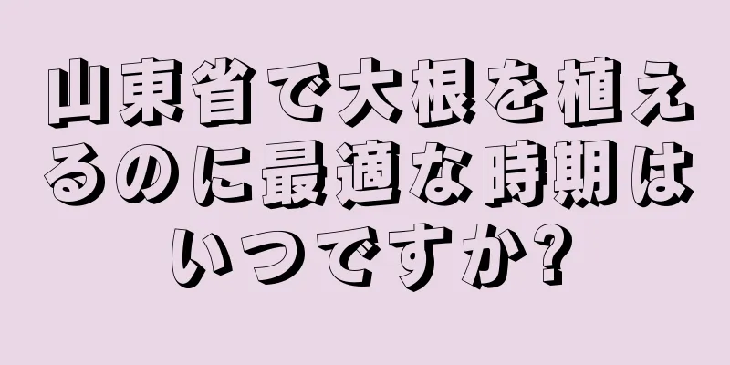 山東省で大根を植えるのに最適な時期はいつですか?