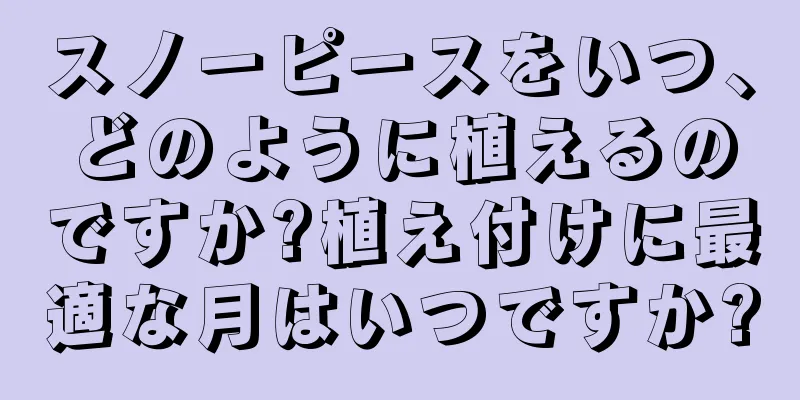 スノーピースをいつ、どのように植えるのですか?植え付けに最適な月はいつですか?