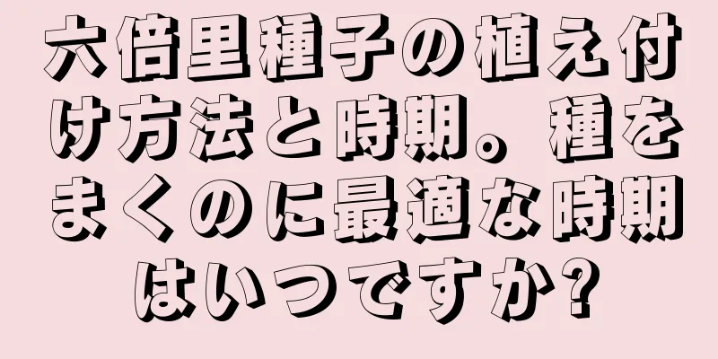 六倍里種子の植え付け方法と時期。種をまくのに最適な時期はいつですか?
