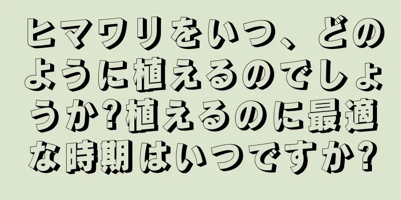 ヒマワリをいつ、どのように植えるのでしょうか?植えるのに最適な時期はいつですか?