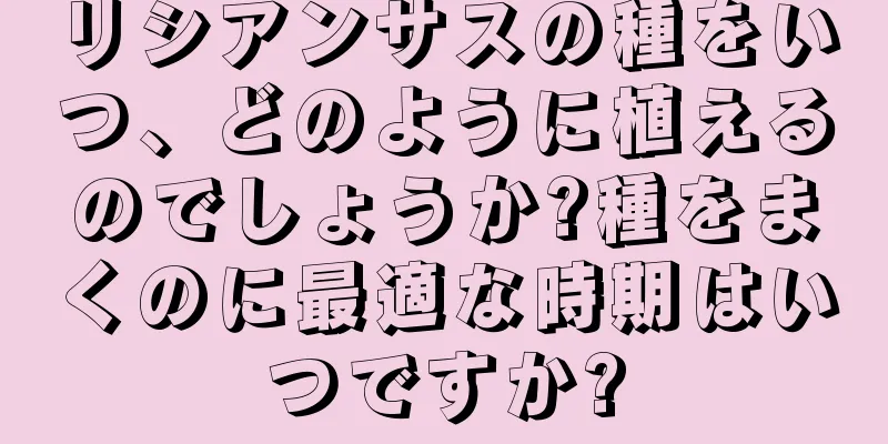 リシアンサスの種をいつ、どのように植えるのでしょうか?種をまくのに最適な時期はいつですか?