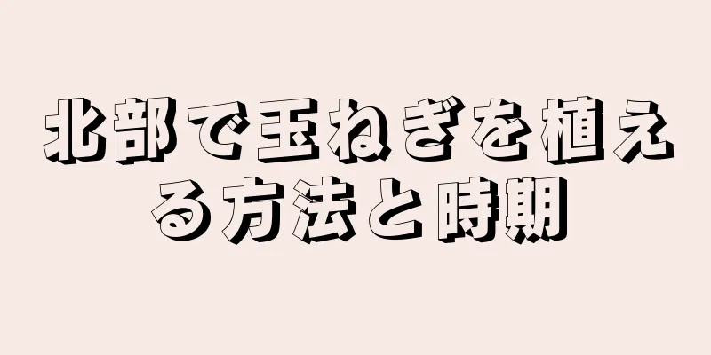 北部で玉ねぎを植える方法と時期