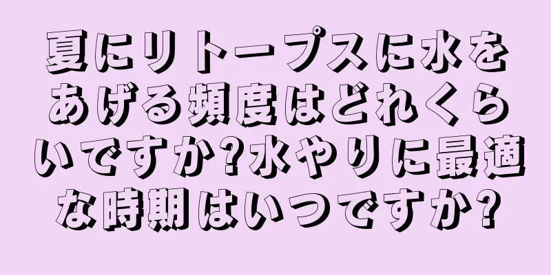 夏にリトープスに水をあげる頻度はどれくらいですか?水やりに最適な時期はいつですか?