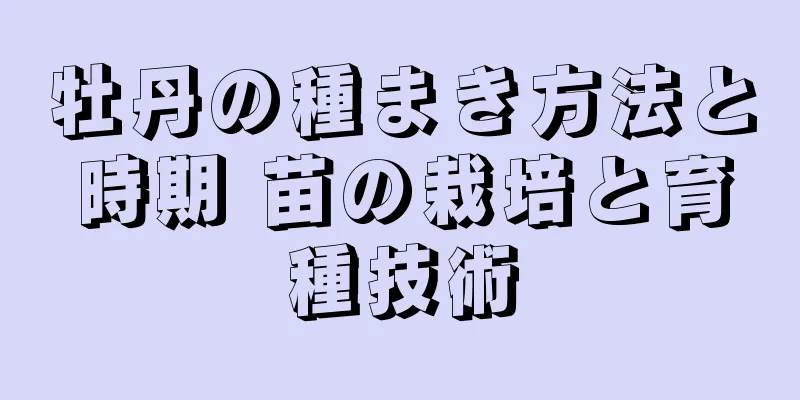 牡丹の種まき方法と時期 苗の栽培と育種技術