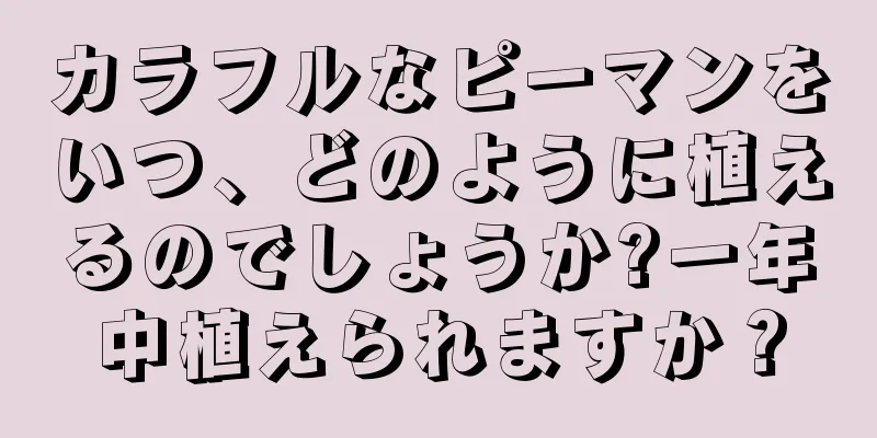 カラフルなピーマンをいつ、どのように植えるのでしょうか?一年中植えられますか？