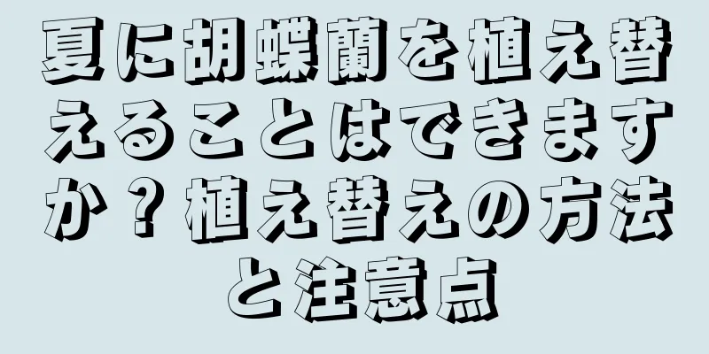 夏に胡蝶蘭を植え替えることはできますか？植え替えの方法と注意点