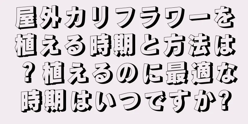 屋外カリフラワーを植える時期と方法は？植えるのに最適な時期はいつですか?