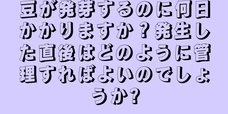 豆が発芽するのに何日かかりますか？発生した直後はどのように管理すればよいのでしょうか?