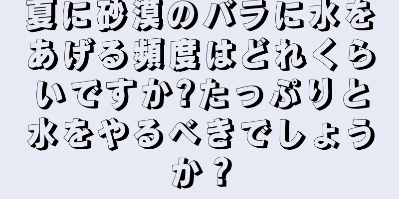 夏に砂漠のバラに水をあげる頻度はどれくらいですか?たっぷりと水をやるべきでしょうか？