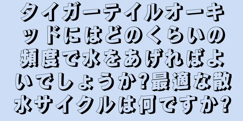 タイガーテイルオーキッドにはどのくらいの頻度で水をあげればよいでしょうか?最適な散水サイクルは何ですか?