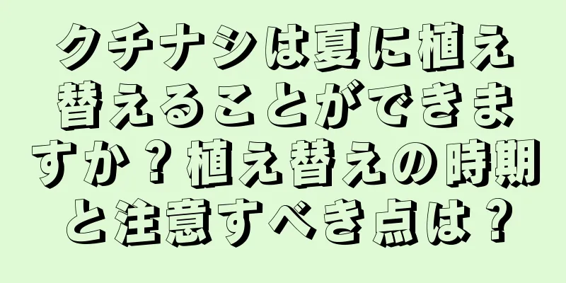 クチナシは夏に植え替えることができますか？植え替えの時期と注意すべき点は？