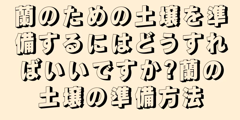 蘭のための土壌を準備するにはどうすればいいですか?蘭の土壌の準備方法