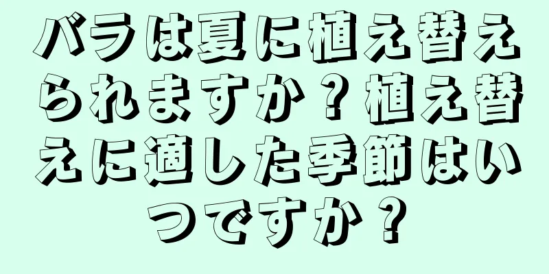 バラは夏に植え替えられますか？植え替えに適した季節はいつですか？