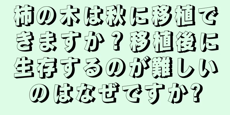 柿の木は秋に移植できますか？移植後に生存するのが難しいのはなぜですか?