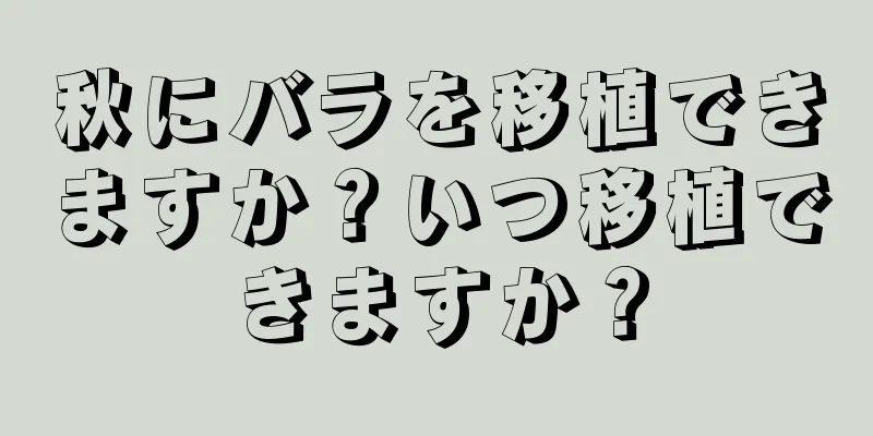 秋にバラを移植できますか？いつ移植できますか？