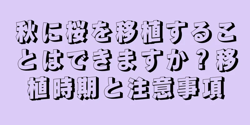 秋に桜を移植することはできますか？移植時期と注意事項