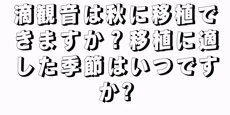 滴観音は秋に移植できますか？移植に適した季節はいつですか?
