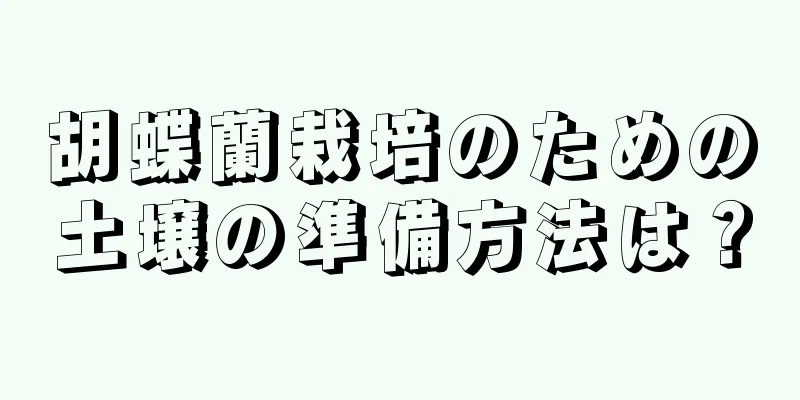 胡蝶蘭栽培のための土壌の準備方法は？