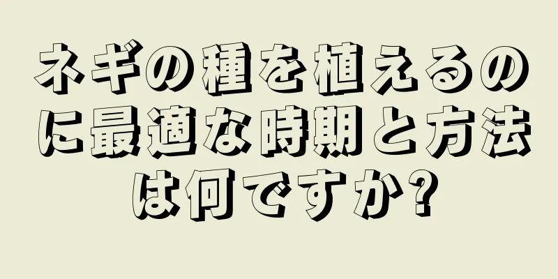 ネギの種を植えるのに最適な時期と方法は何ですか?