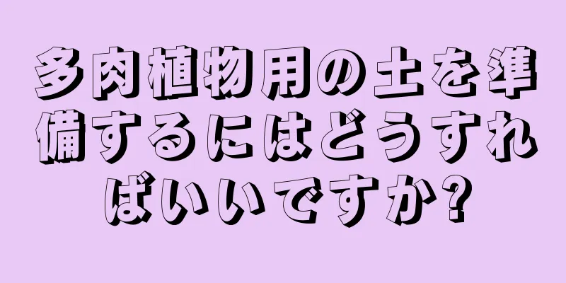 多肉植物用の土を準備するにはどうすればいいですか?