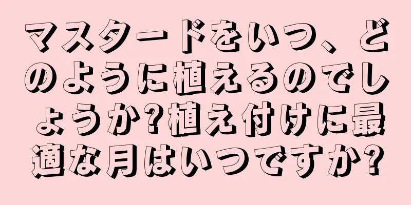 マスタードをいつ、どのように植えるのでしょうか?植え付けに最適な月はいつですか?