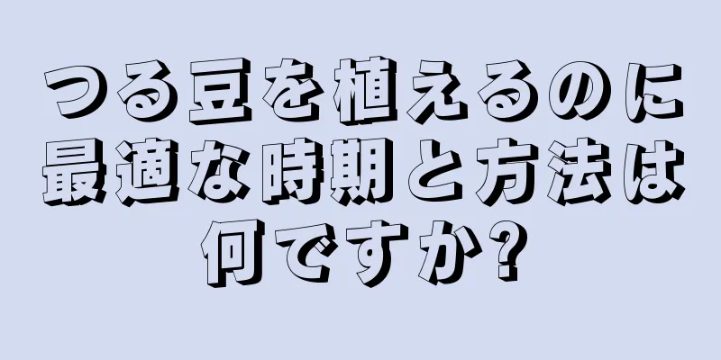 つる豆を植えるのに最適な時期と方法は何ですか?