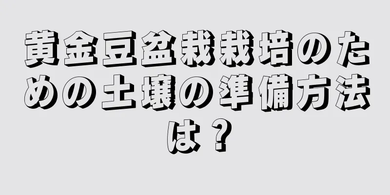 黄金豆盆栽栽培のための土壌の準備方法は？