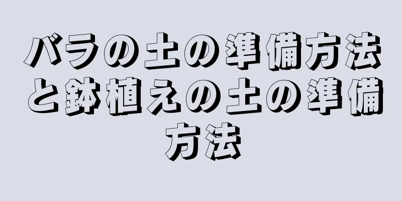バラの土の準備方法と鉢植えの土の準備方法