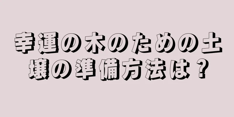 幸運の木のための土壌の準備方法は？