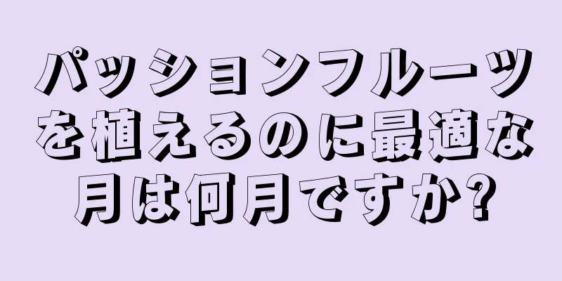 パッションフルーツを植えるのに最適な月は何月ですか?