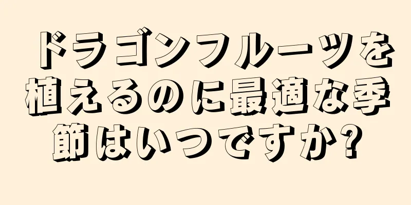 ドラゴンフルーツを植えるのに最適な季節はいつですか?