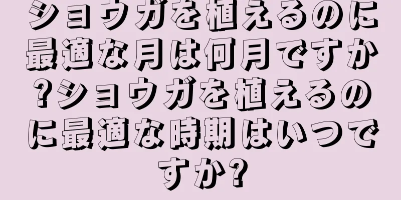 ショウガを植えるのに最適な月は何月ですか?ショウガを植えるのに最適な時期はいつですか?