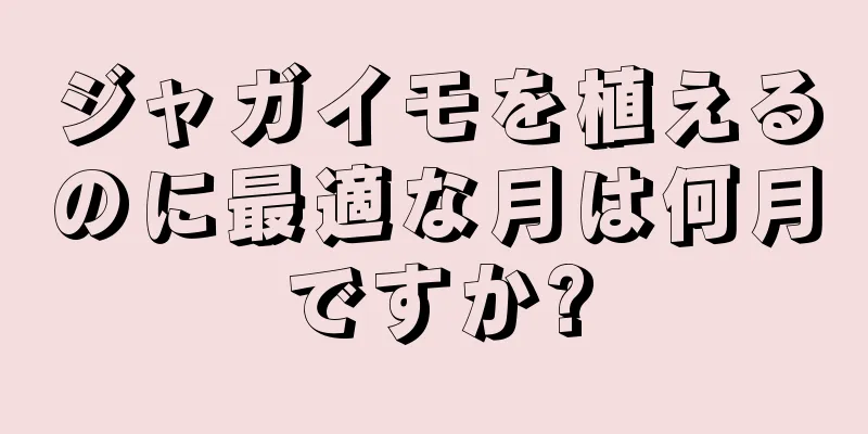 ジャガイモを植えるのに最適な月は何月ですか?