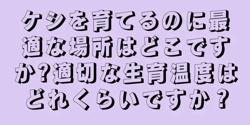 ケシを育てるのに最適な場所はどこですか?適切な生育温度はどれくらいですか？