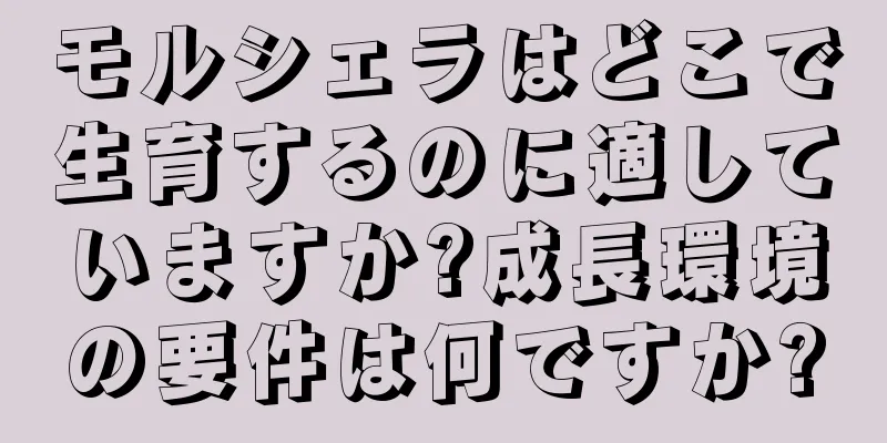 モルシェラはどこで生育するのに適していますか?成長環境の要件は何ですか?
