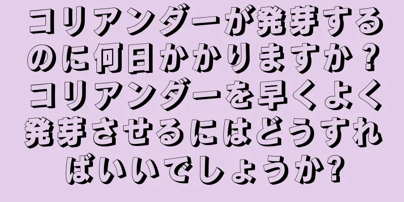コリアンダーが発芽するのに何日かかりますか？コリアンダーを早くよく発芽させるにはどうすればいいでしょうか?