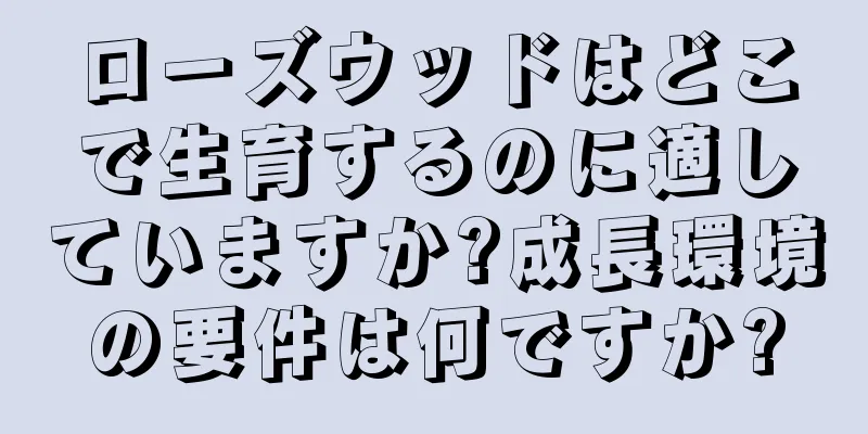 ローズウッドはどこで生育するのに適していますか?成長環境の要件は何ですか?