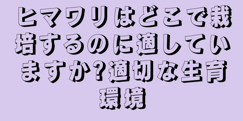 ヒマワリはどこで栽培するのに適していますか?適切な生育環境