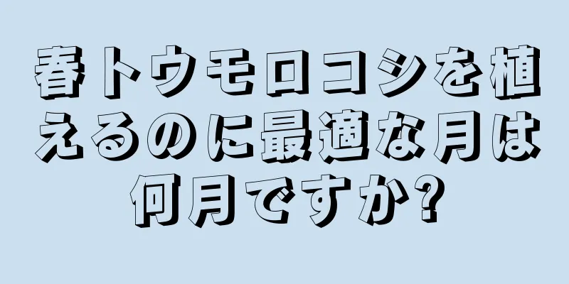 春トウモロコシを植えるのに最適な月は何月ですか?