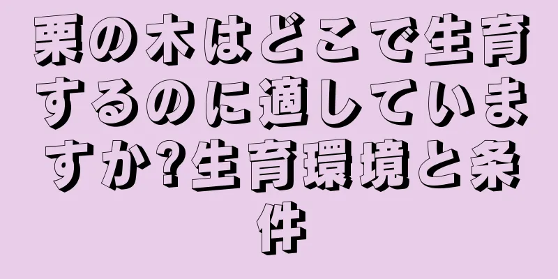 栗の木はどこで生育するのに適していますか?生育環境と条件
