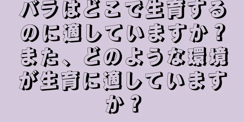 バラはどこで生育するのに適していますか？また、どのような環境が生育に適していますか？