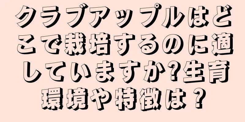 クラブアップルはどこで栽培するのに適していますか?生育環境や特徴は？