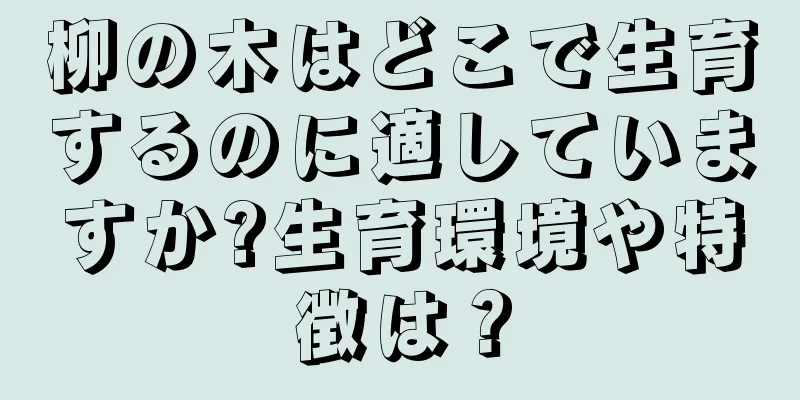 柳の木はどこで生育するのに適していますか?生育環境や特徴は？