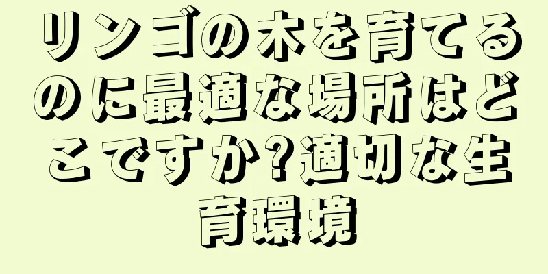 リンゴの木を育てるのに最適な場所はどこですか?適切な生育環境