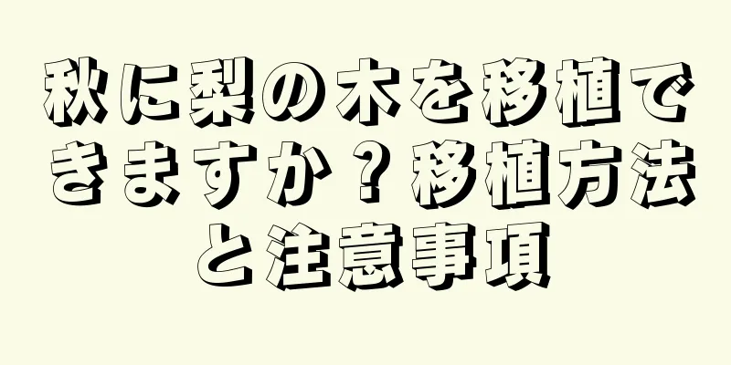 秋に梨の木を移植できますか？移植方法と注意事項