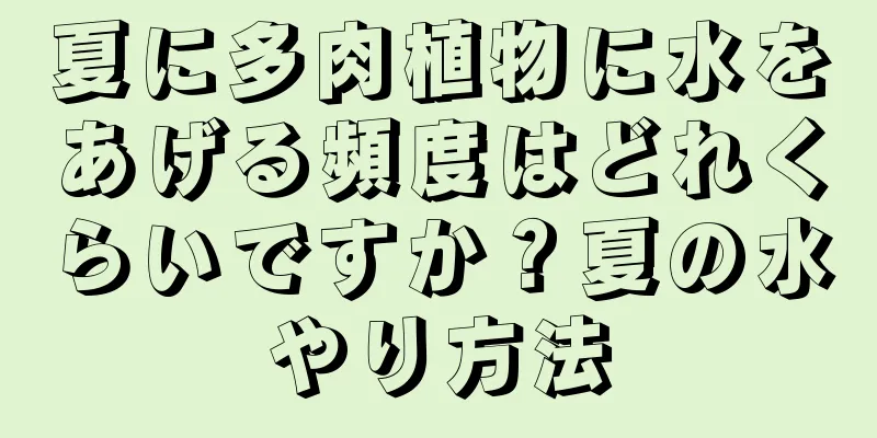 夏に多肉植物に水をあげる頻度はどれくらいですか？夏の水やり方法