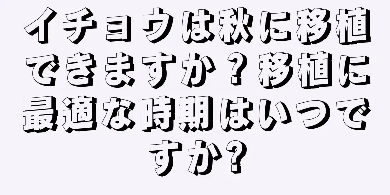 イチョウは秋に移植できますか？移植に最適な時期はいつですか?