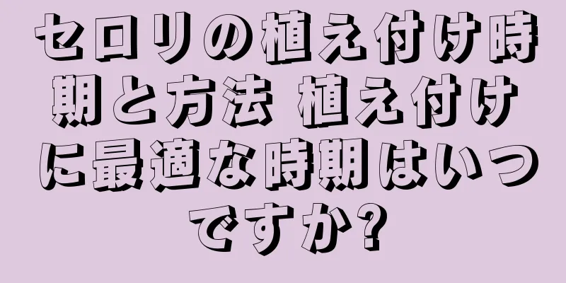 セロリの植え付け時期と方法 植え付けに最適な時期はいつですか?