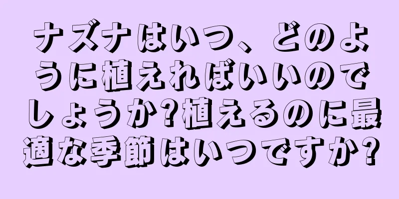 ナズナはいつ、どのように植えればいいのでしょうか?植えるのに最適な季節はいつですか?